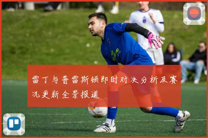 雷丁与普雷斯顿即时对决分析及赛况更新全景报道