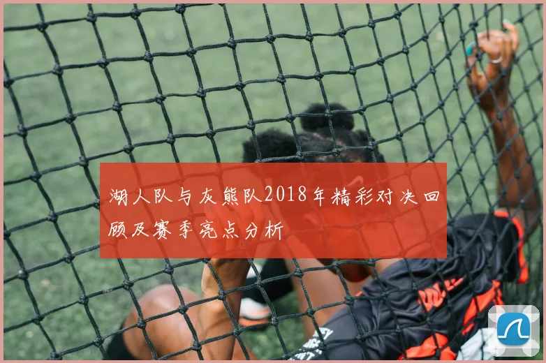 湖人队与灰熊队2018年精彩对决回顾及赛季亮点分析