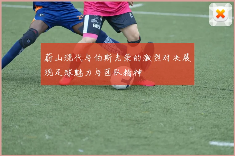 蔚山现代与伯斯光荣的激烈对决展现足球魅力与团队精神