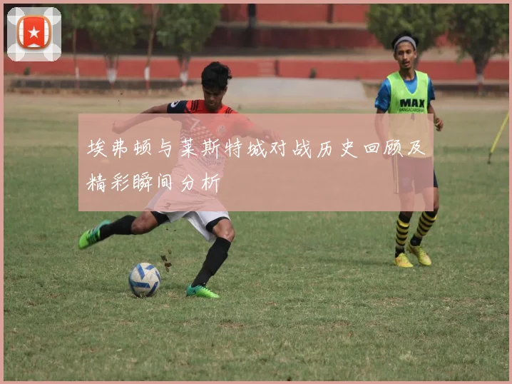 埃弗顿与莱斯特城对战历史回顾及精彩瞬间分析