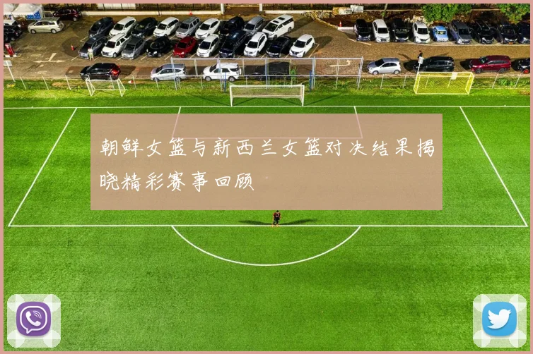 朝鲜女篮与新西兰女篮对决结果揭晓精彩赛事回顾