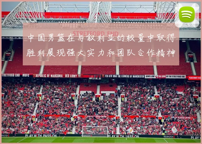 中国男篮在与叙利亚的较量中取得胜利展现强大实力和团队合作精神