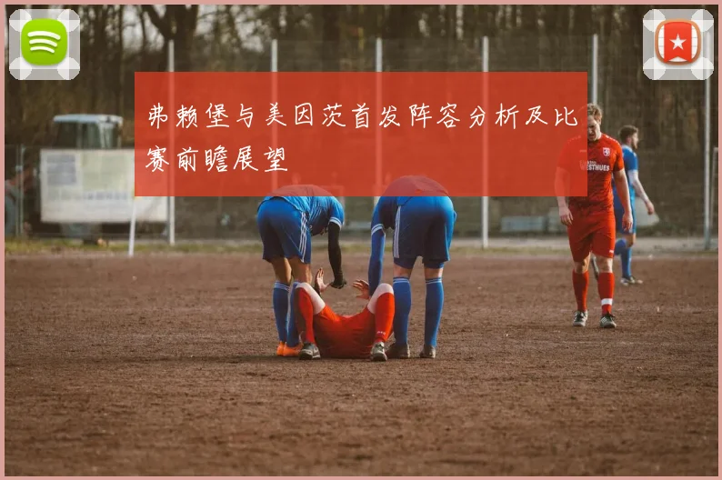 弗赖堡与美因茨首发阵容分析及比赛前瞻展望
