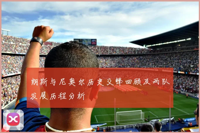 朗斯与尼奥尔历史交锋回顾及两队发展历程分析