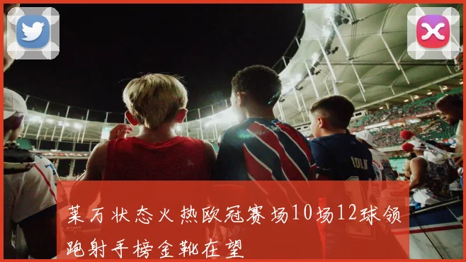 莱万状态火热欧冠赛场10场12球领跑射手榜金靴在望