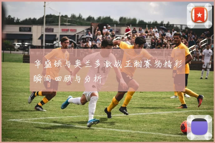 华盛顿与奥兰多激战正酣赛场精彩瞬间回顾与分析