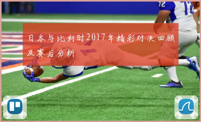 日本与比利时2017年精彩对决回顾及赛后分析