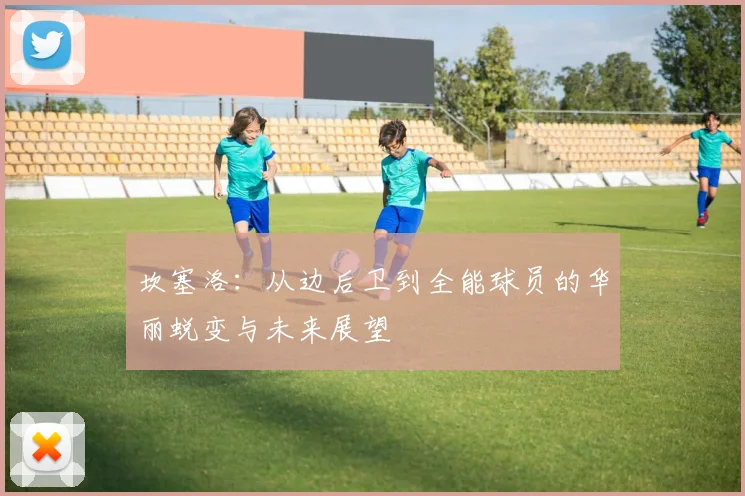 坎塞洛：从边后卫到全能球员的华丽蜕变与未来展望